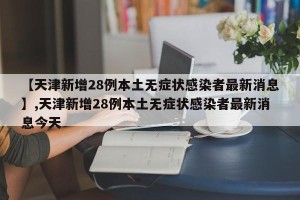 【天津新增28例本土无症状感染者最新消息】,天津新增28例本土无症状感染者最新消息今天