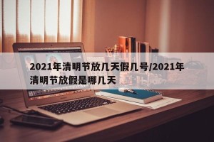 2021年清明节放几天假几号/2021年清明节放假是哪几天