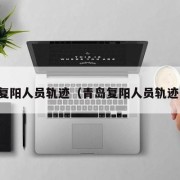 青岛复阳人员轨迹（青岛复阳人员轨迹公布）