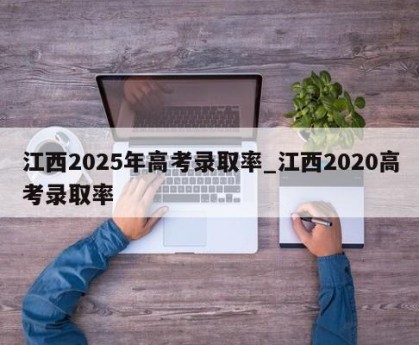 江西2025年高考录取率_江西2020高考录取率