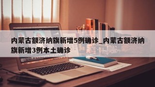 内蒙古额济纳旗新增5例确诊_内蒙古额济纳旗新增3例本土确诊