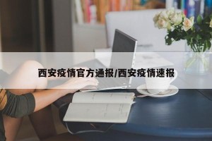 西安疫情官方通报/西安疫情速报