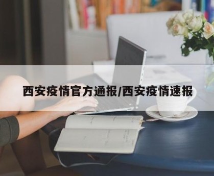 西安疫情官方通报/西安疫情速报