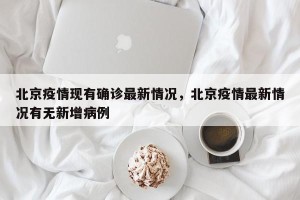 北京疫情现有确诊最新情况，北京疫情最新情况有无新增病例