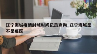辽宁海城疫情封城时间记录查询_辽宁海城是不是疫区