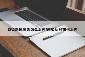 感染新冠肺炎怎么治愈/感染新冠如何治愈