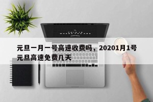 元旦一月一号高速收费吗，20201月1号元旦高速免费几天