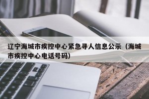 辽宁海城市疾控中心紧急寻人信息公示（海城市疾控中心电话号码）