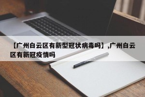 【广州白云区有新型冠状病毒吗】,广州白云区有新冠疫情吗