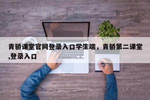 青骄课堂官网登录入口学生端，青骄第二课堂,登录入口
