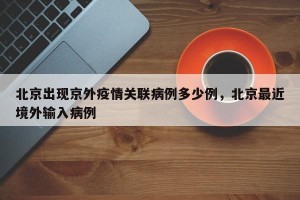 北京出现京外疫情关联病例多少例，北京最近境外输入病例