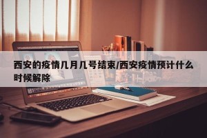 西安的疫情几月几号结束/西安疫情预计什么时候解除