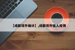 【成都境外确诊】,成都境外输入疫情