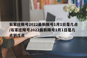 石家庄限号2022最新限号1月1日是几点/石家庄限号2022最新限号1月1日是几点到几点