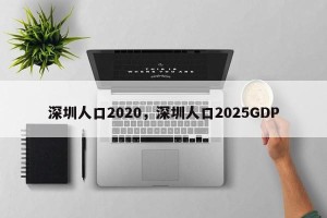 深圳人口2020，深圳人口2025GDP