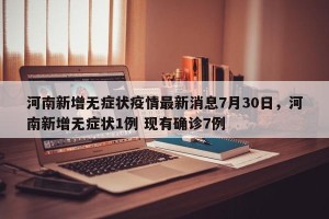河南新增无症状疫情最新消息7月30日，河南新增无症状1例 现有确诊7例