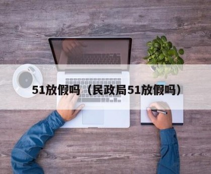 51放假吗（民政局51放假吗）