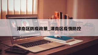 津南区防疫政策_津南区疫情防控