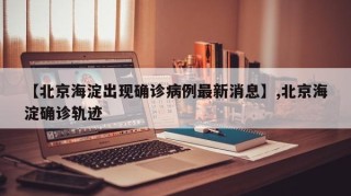 【北京海淀出现确诊病例最新消息】,北京海淀确诊轨迹