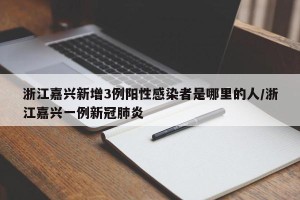 浙江嘉兴新增3例阳性感染者是哪里的人/浙江嘉兴一例新冠肺炎