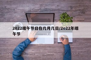 2022端午节日在几月几日/2o22年端午节