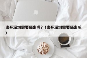 离开深圳需要隔离吗?（离开深圳需要隔离嘛）