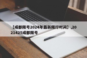 【成都限号2024年最新限行时间】,2021425成都限号