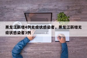 黑龙江新增4例无症状感染者，黑龙江新增无症状感染者3例