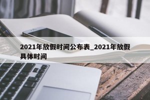 2021年放假时间公布表_2021年放假具体时间
