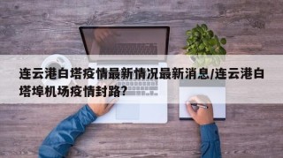 连云港白塔疫情最新情况最新消息/连云港白塔埠机场疫情封路?