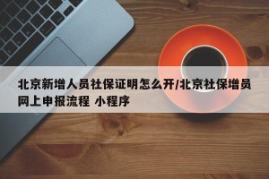 北京新增人员社保证明怎么开/北京社保增员网上申报流程 小程序