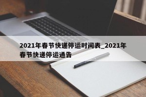 2021年春节快递停运时间表_2021年春节快递停运通告