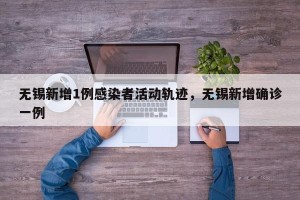 无锡新增1例感染者活动轨迹，无锡新增确诊一例