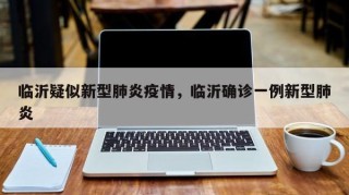 临沂疑似新型肺炎疫情，临沂确诊一例新型肺炎