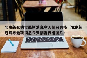 北京新冠病毒最新消息今天情况表格（北京新冠病毒最新消息今天情况表格图片）
