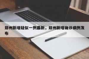 郑州新增疑似一例最新，郑州新增确诊病例发布
