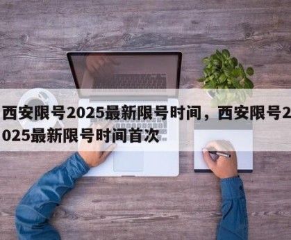 西安限号2025最新限号时间，西安限号2025最新限号时间首次