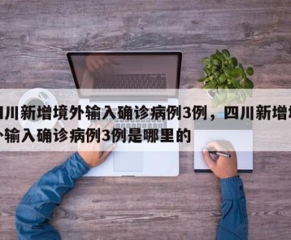 四川新增境外输入确诊病例3例，四川新增境外输入确诊病例3例是哪里的