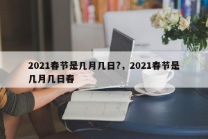 2021春节是几月几日?，2021春节是几月几日春