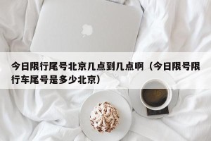 今日限行尾号北京几点到几点啊（今日限号限行车尾号是多少北京）