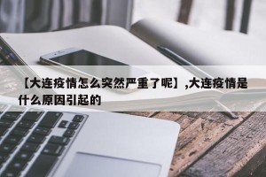 【大连疫情怎么突然严重了呢】,大连疫情是什么原因引起的