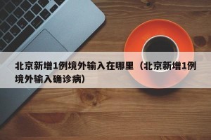 北京新增1例境外输入在哪里（北京新增1例境外输入确诊病）