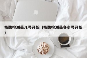 核酸检测是几号开始（核酸检测是多少号开始）