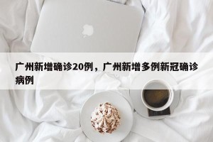 广州新增确诊20例，广州新增多例新冠确诊病例