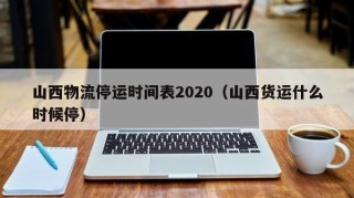 山西物流停运时间表2020（山西货运什么时候停）