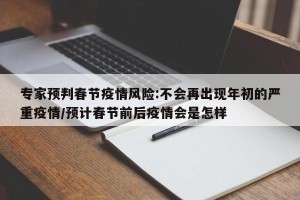 专家预判春节疫情风险:不会再出现年初的严重疫情/预计春节前后疫情会是怎样