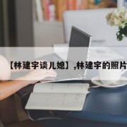 【林建宇谈儿媳】,林建宇的照片