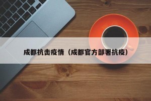 成都抗击疫情（成都官方部署抗疫）