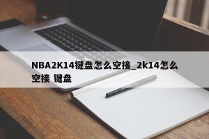 NBA2K14键盘怎么空接_2k14怎么空接 键盘