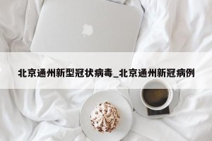 北京通州新型冠状病毒_北京通州新冠病例